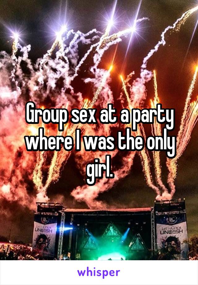 Group sex at a party where I was the only girl.
