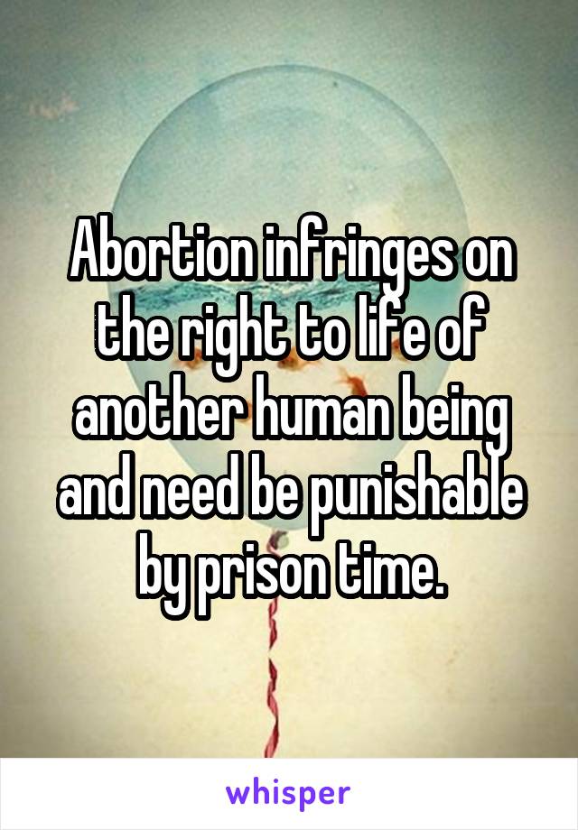 Abortion infringes on the right to life of another human being and need be punishable by prison time.