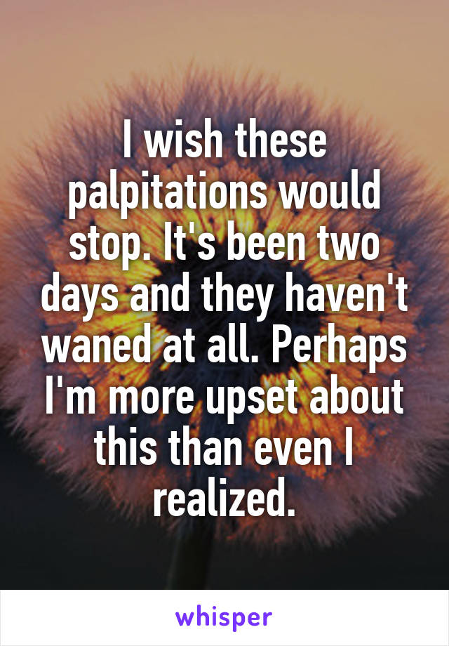 I wish these palpitations would stop. It's been two days and they haven't waned at all. Perhaps I'm more upset about this than even I realized.