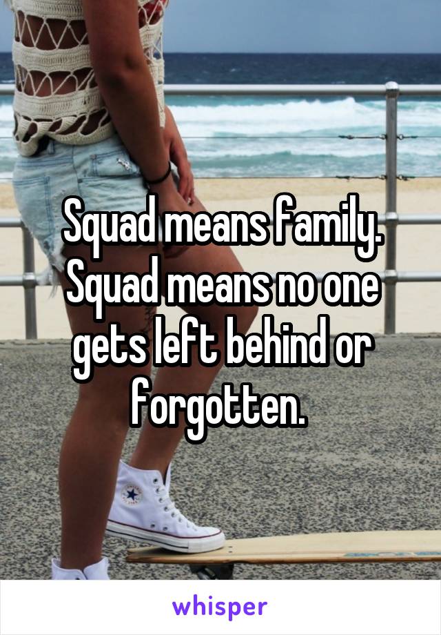 Squad means family. Squad means no one gets left behind or forgotten. 