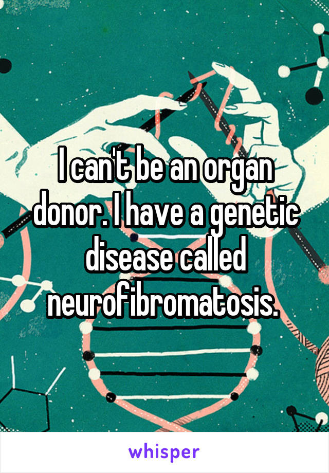 I can't be an organ donor. I have a genetic disease called neurofibromatosis. 