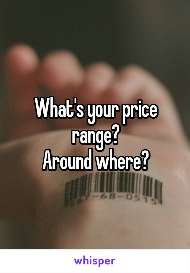 What's your price range?
Around where?
