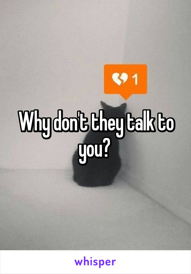 Why don't they talk to you? 