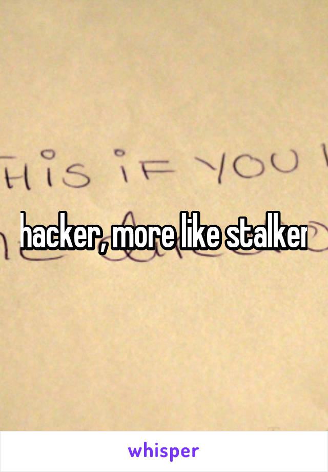 hacker, more like stalker