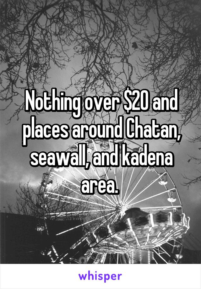 Nothing over $20 and places around Chatan, seawall, and kadena area. 