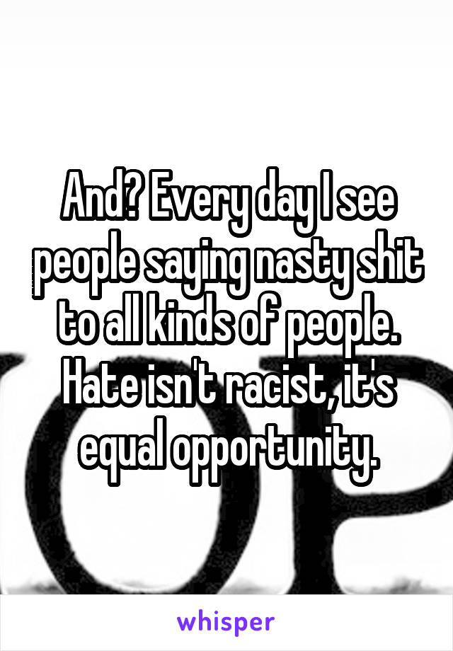 And? Every day I see people saying nasty shit to all kinds of people. Hate isn't racist, it's equal opportunity.