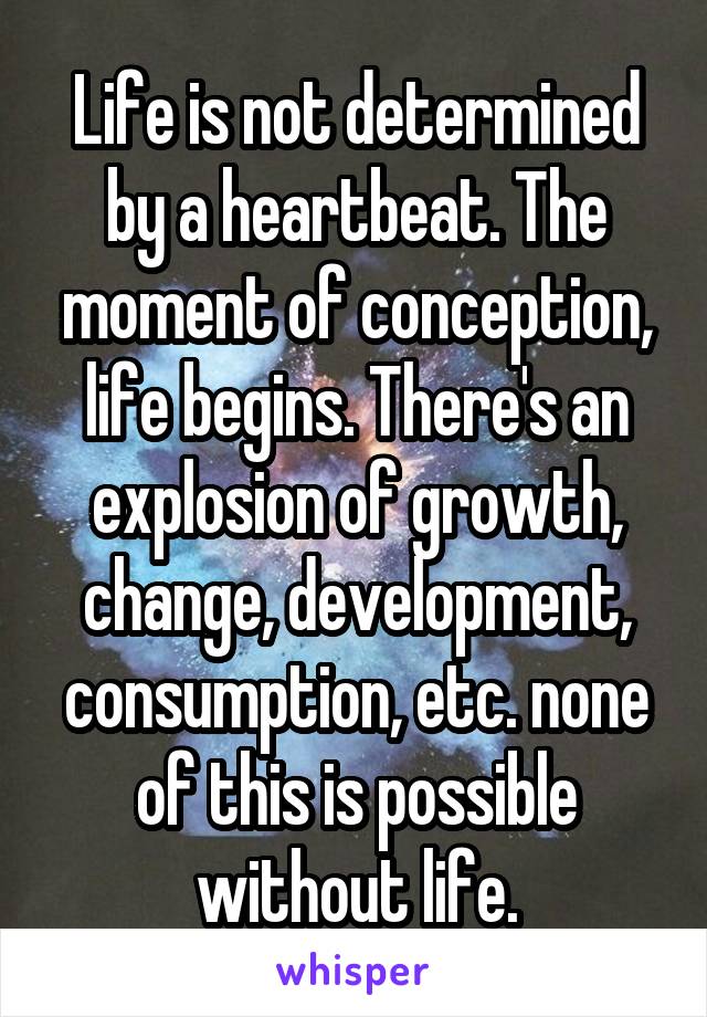 Life is not determined by a heartbeat. The moment of conception, life begins. There's an explosion of growth, change, development, consumption, etc. none of this is possible without life.