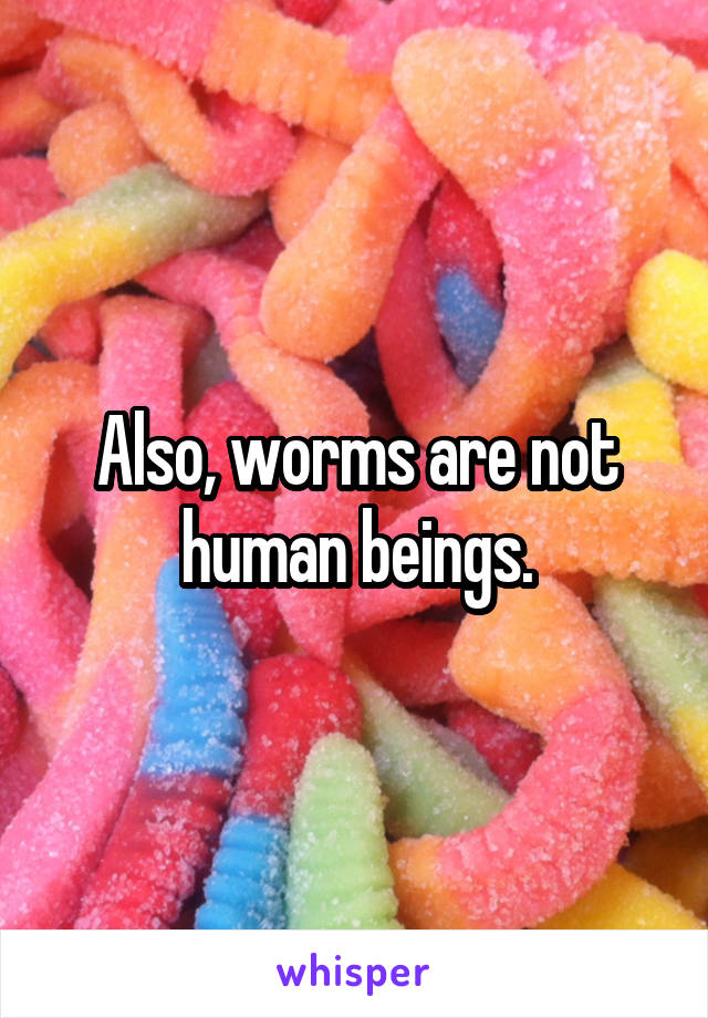 Also, worms are not human beings.