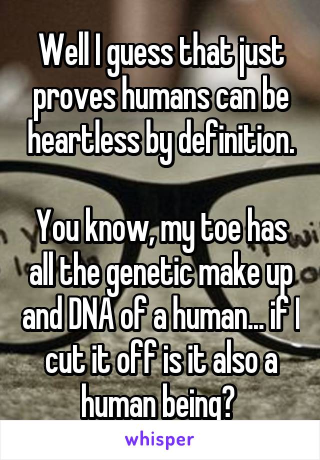 Well I guess that just proves humans can be heartless by definition.

You know, my toe has all the genetic make up and DNA of a human... if I cut it off is it also a human being? 