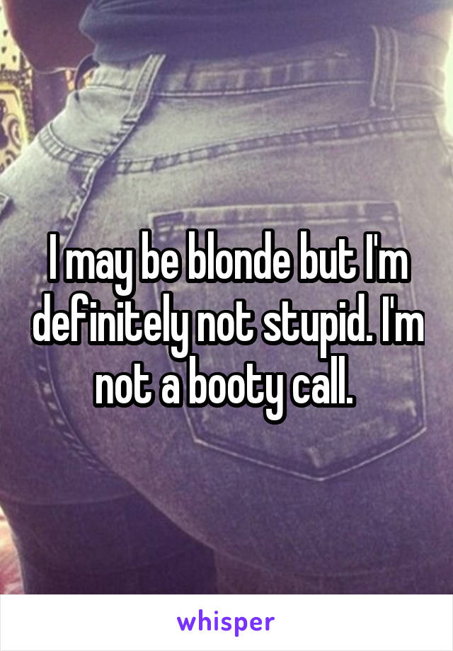 I may be blonde but I'm definitely not stupid. I'm not a booty call. 