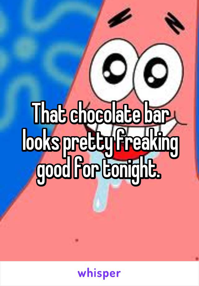 That chocolate bar looks pretty freaking good for tonight. 