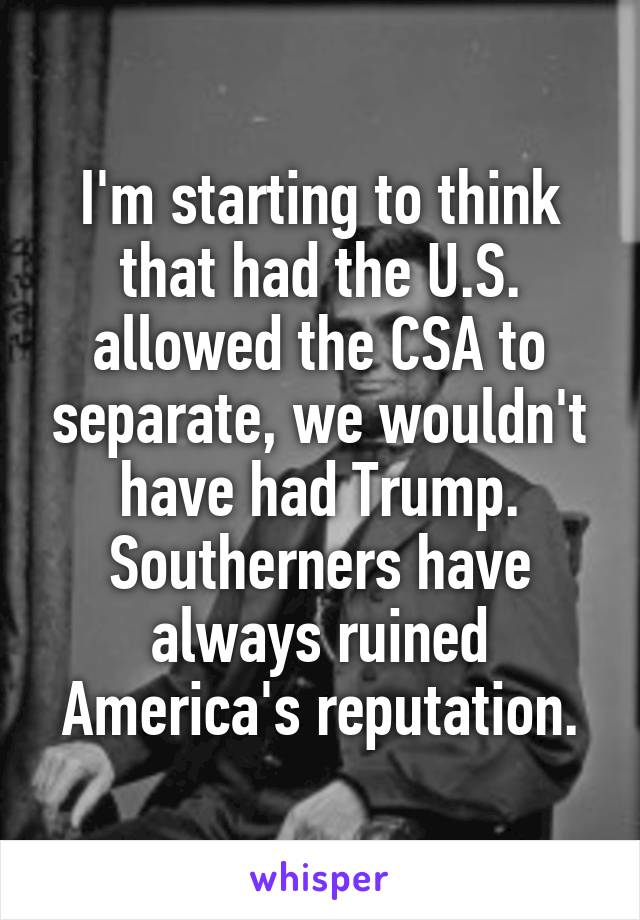 I'm starting to think that had the U.S. allowed the CSA to separate, we wouldn't have had Trump.
Southerners have always ruined America's reputation.