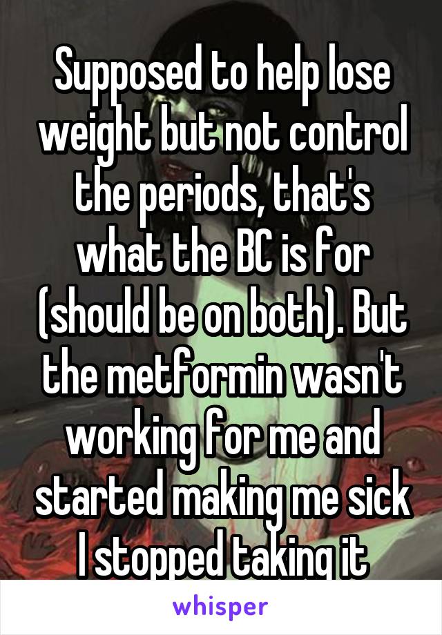 Supposed to help lose weight but not control the periods, that's what the BC is for (should be on both). But the metformin wasn't working for me and started making me sick I stopped taking it