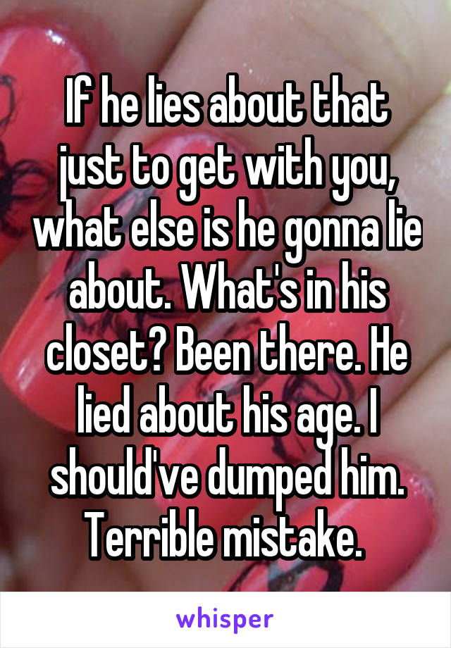 If he lies about that just to get with you, what else is he gonna lie about. What's in his closet? Been there. He lied about his age. I should've dumped him.
Terrible mistake. 