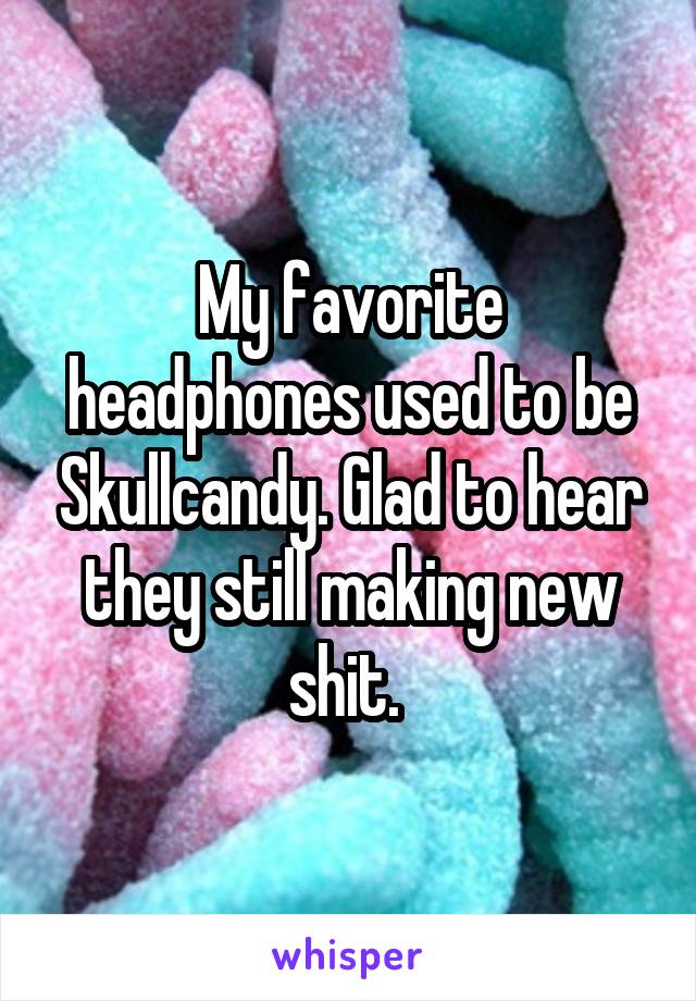 My favorite headphones used to be Skullcandy. Glad to hear they still making new shit. 