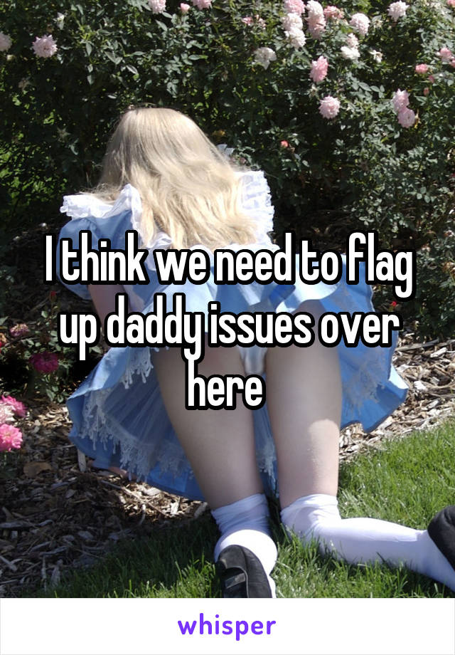 I think we need to flag up daddy issues over here 