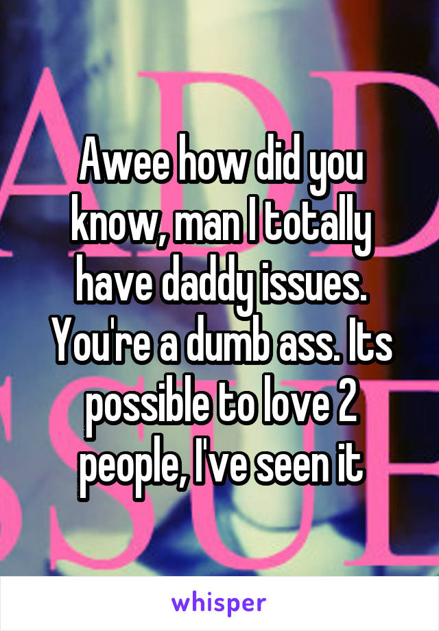 Awee how did you know, man I totally have daddy issues. You're a dumb ass. Its possible to love 2 people, I've seen it