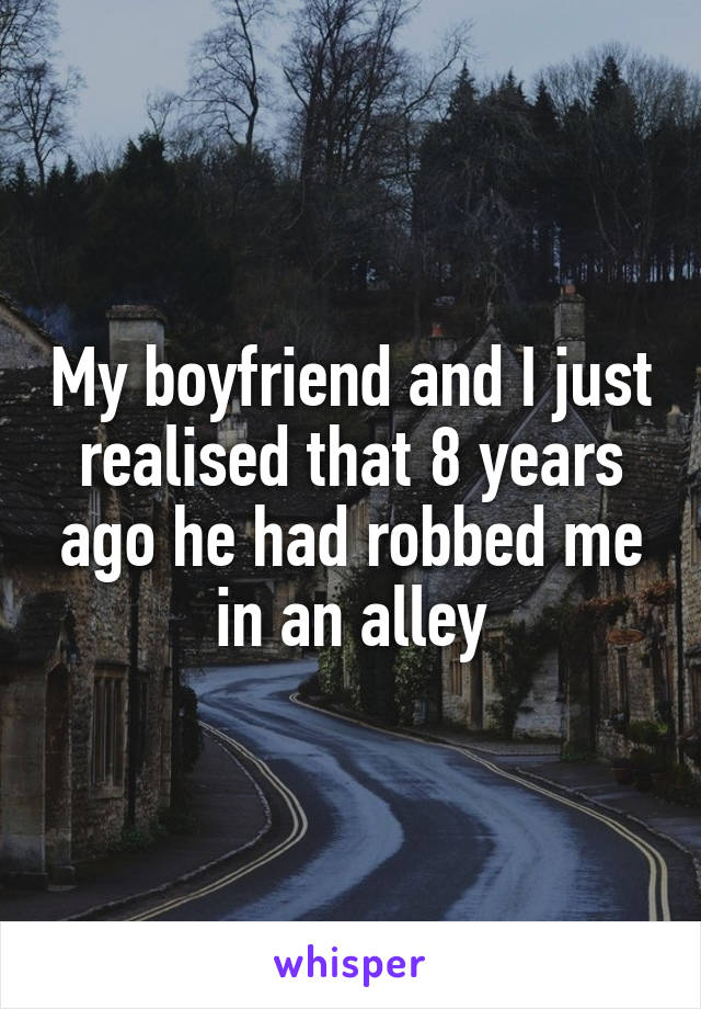 My boyfriend and I just realised that 8 years ago he had robbed me in an alley