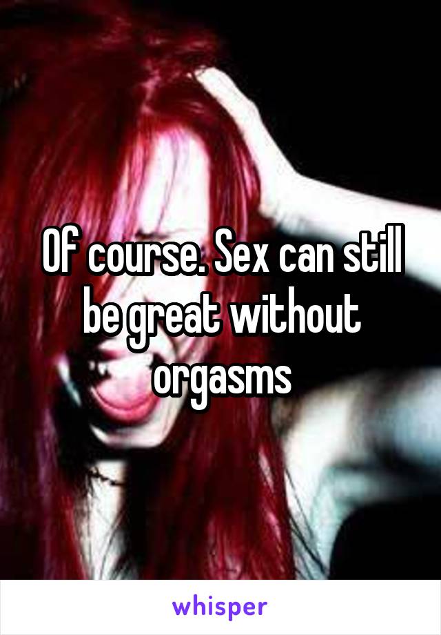 Of course. Sex can still be great without orgasms