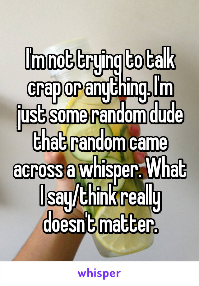 I'm not trying to talk crap or anything. I'm just some random dude that random came across a whisper. What I say/think really doesn't matter.