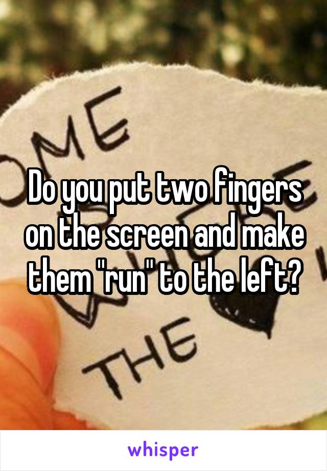 Do you put two fingers on the screen and make them "run" to the left?