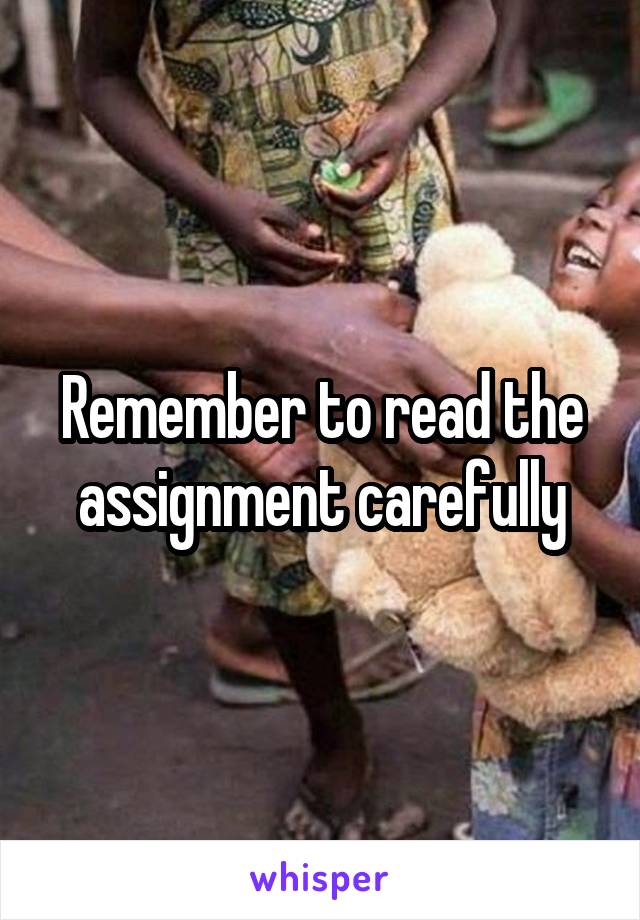 Remember to read the assignment carefully