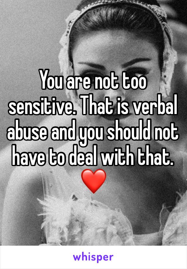 You are not too sensitive. That is verbal abuse and you should not have to deal with that. ❤️