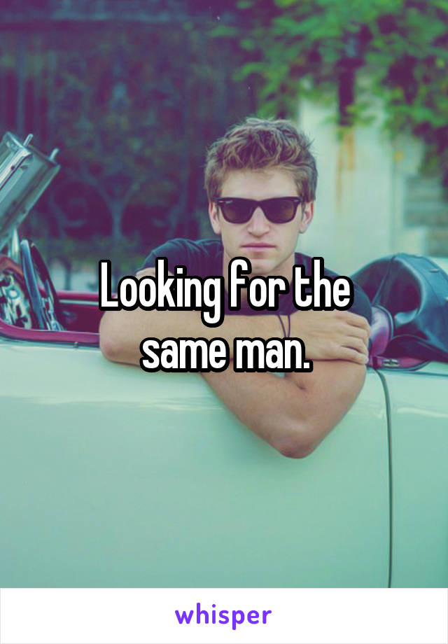 Looking for the
same man.