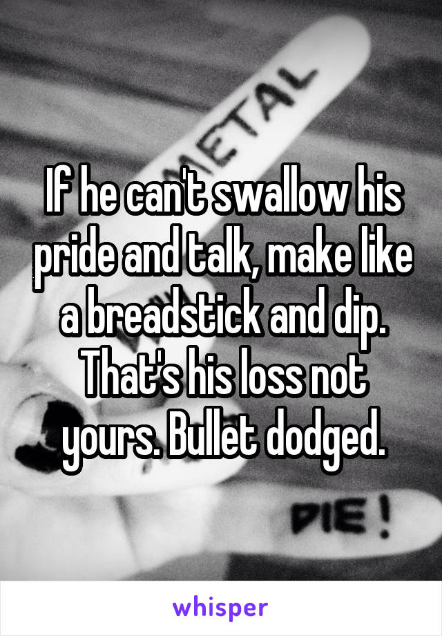 If he can't swallow his pride and talk, make like a breadstick and dip. That's his loss not yours. Bullet dodged.