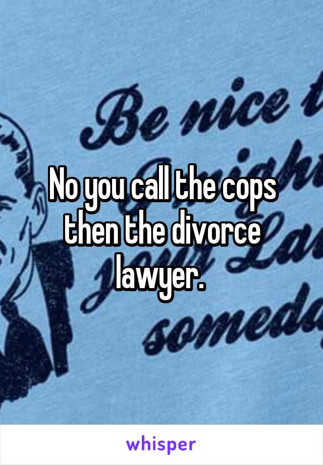 No you call the cops then the divorce lawyer. 