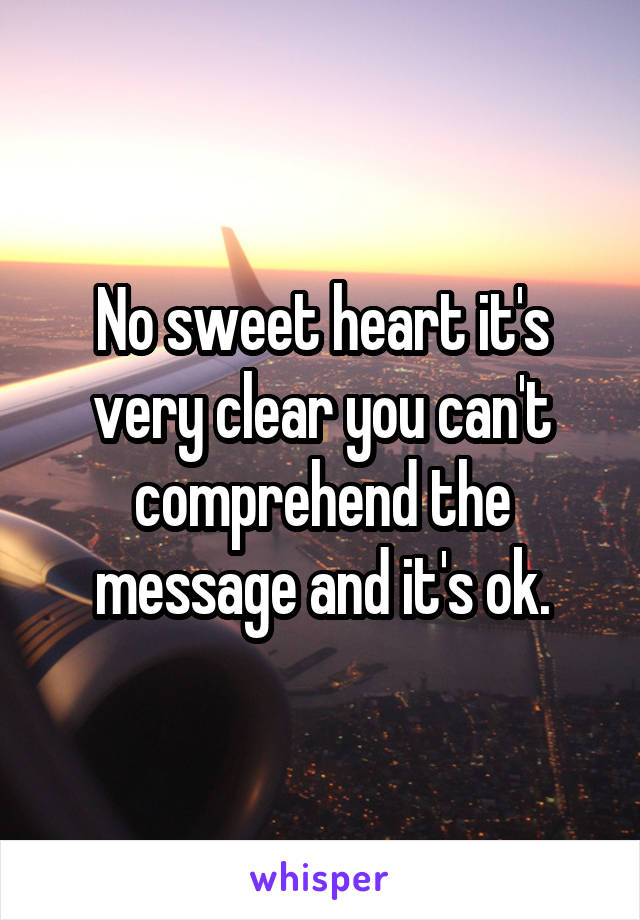 No sweet heart it's very clear you can't comprehend the message and it's ok.