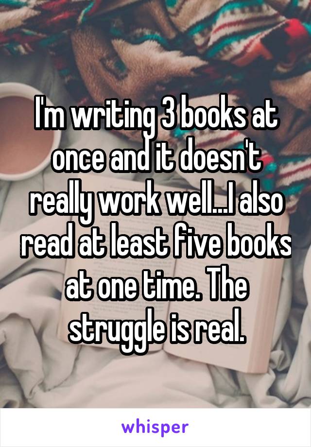 I'm writing 3 books at once and it doesn't really work well...I also read at least five books at one time. The struggle is real.