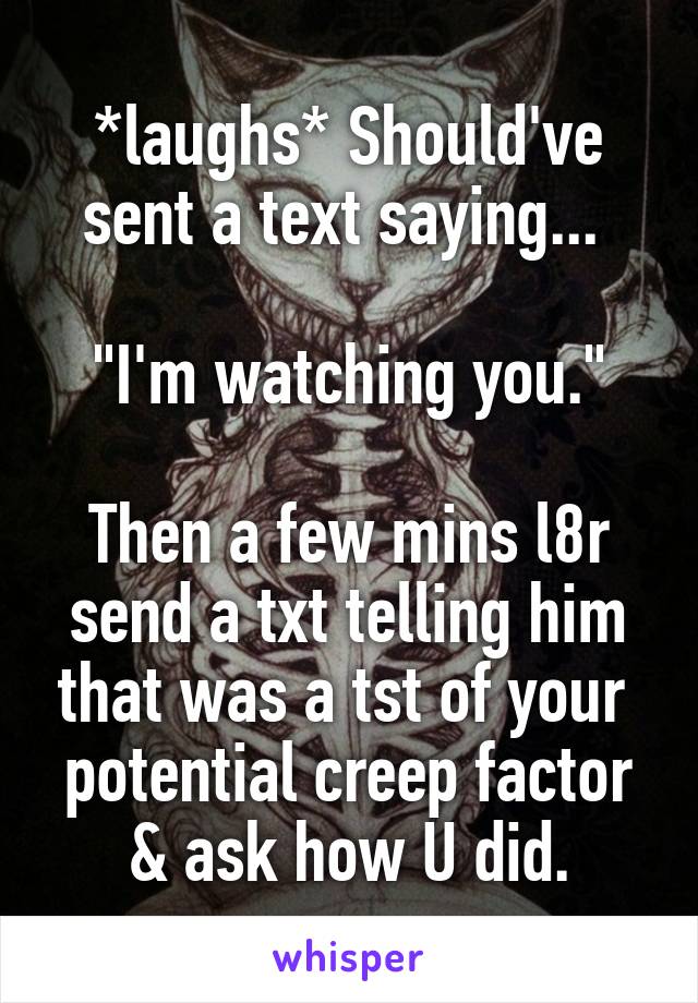 *laughs* Should've sent a text saying... 

"I'm watching you."

Then a few mins l8r send a txt telling him that was a tst of your  potential creep factor & ask how U did.