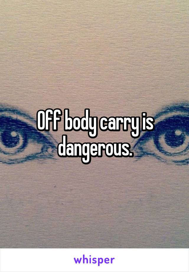 Off body carry is dangerous.