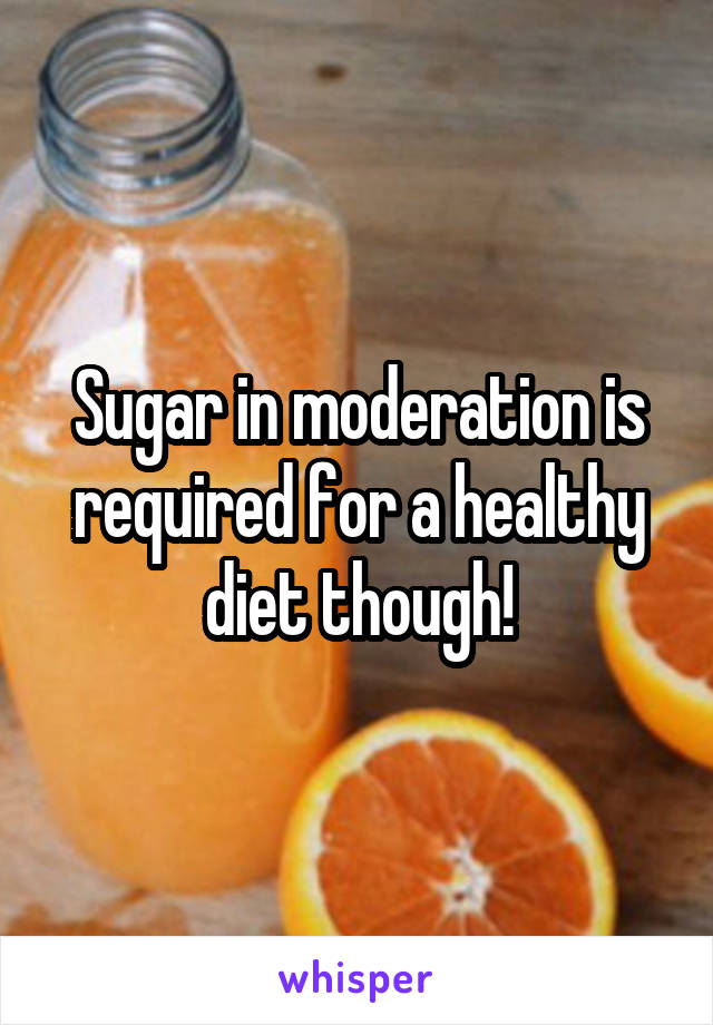 Sugar in moderation is required for a healthy diet though!