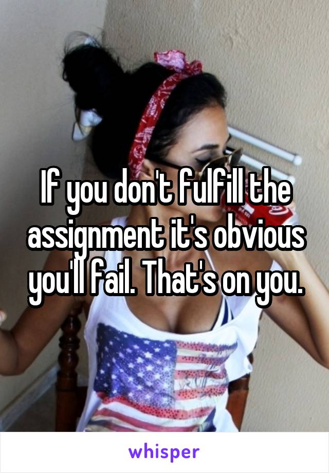 If you don't fulfill the assignment it's obvious you'll fail. That's on you.