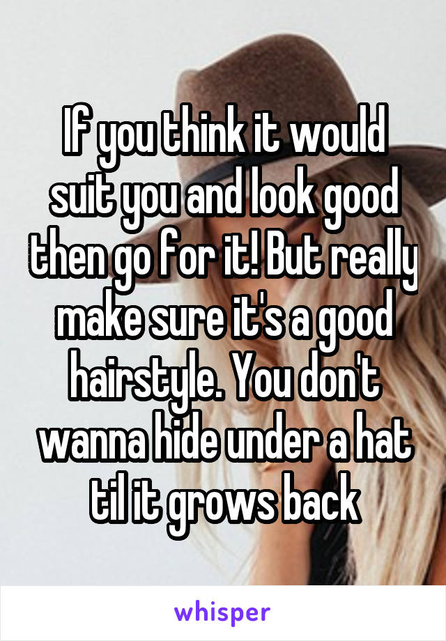 If you think it would suit you and look good then go for it! But really make sure it's a good hairstyle. You don't wanna hide under a hat til it grows back