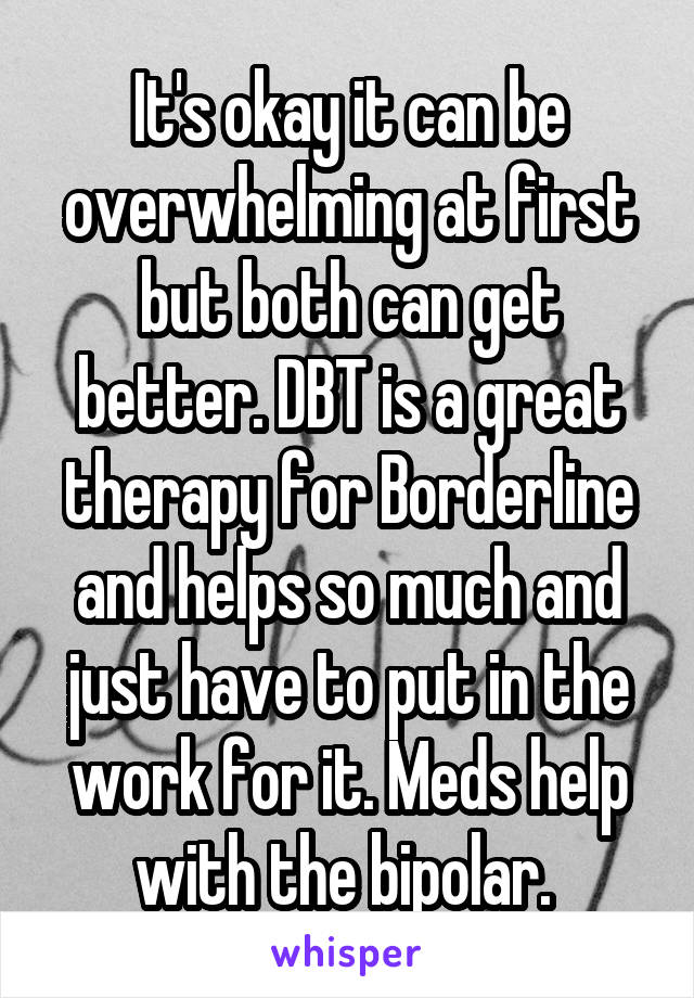 It's okay it can be overwhelming at first but both can get better. DBT is a great therapy for Borderline and helps so much and just have to put in the work for it. Meds help with the bipolar. 