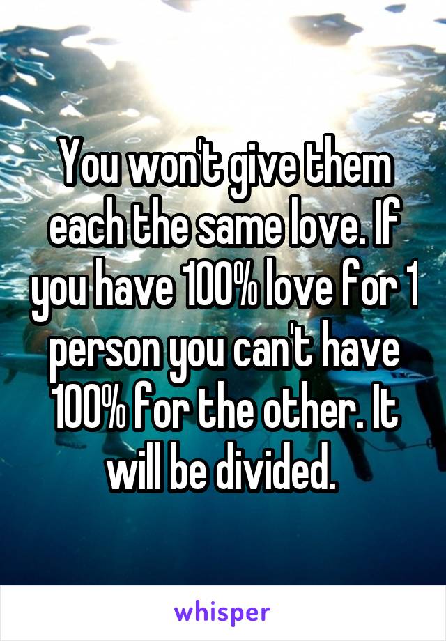 You won't give them each the same love. If you have 100% love for 1 person you can't have 100% for the other. It will be divided. 