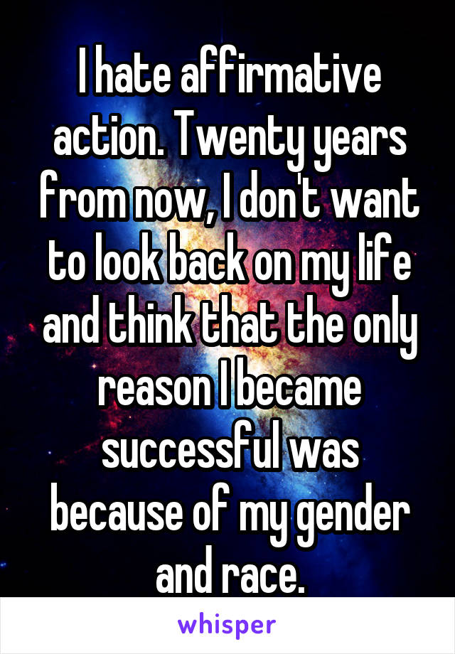 I hate affirmative action. Twenty years from now, I don't want to look back on my life and think that the only reason I became successful was because of my gender and race.