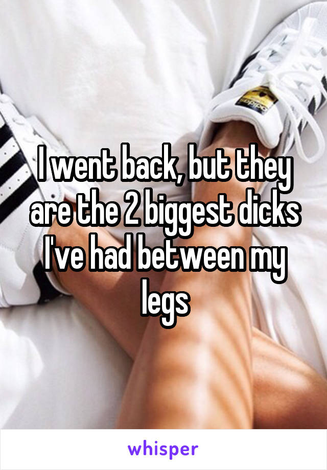 I went back, but they are the 2 biggest dicks I've had between my legs