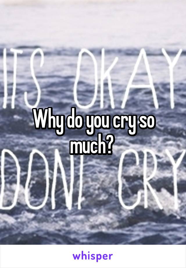 Why do you cry so much? 