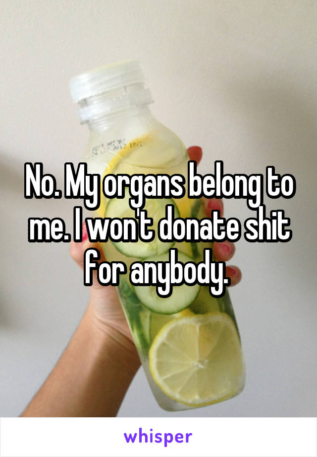 No. My organs belong to me. I won't donate shit for anybody. 
