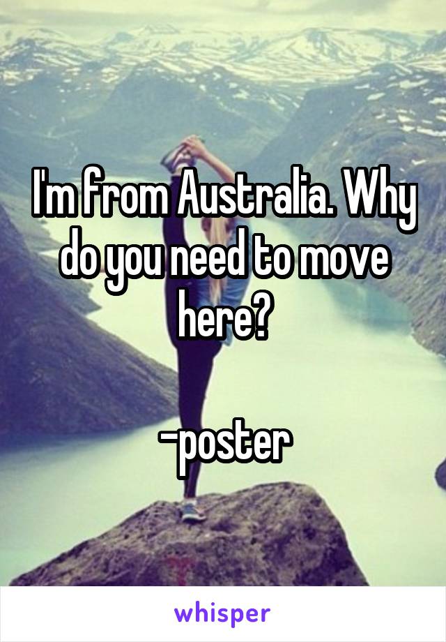 I'm from Australia. Why do you need to move here?

-poster