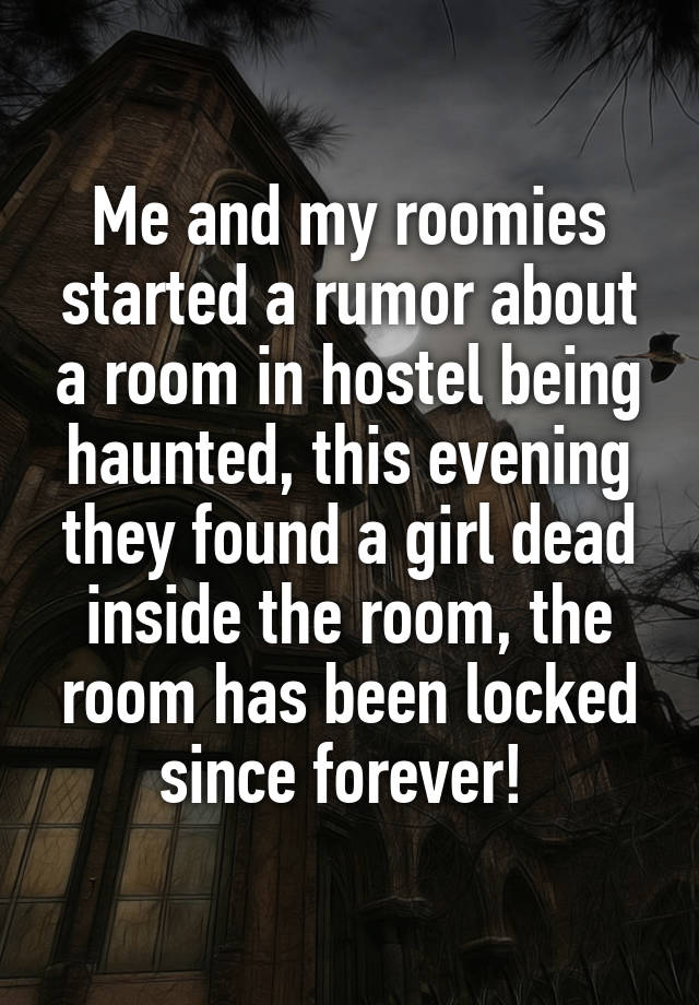 Me and my roomies started a rumor about a room in hostel being haunted, this evening they found a girl dead inside the room, the room has been locked since forever! 