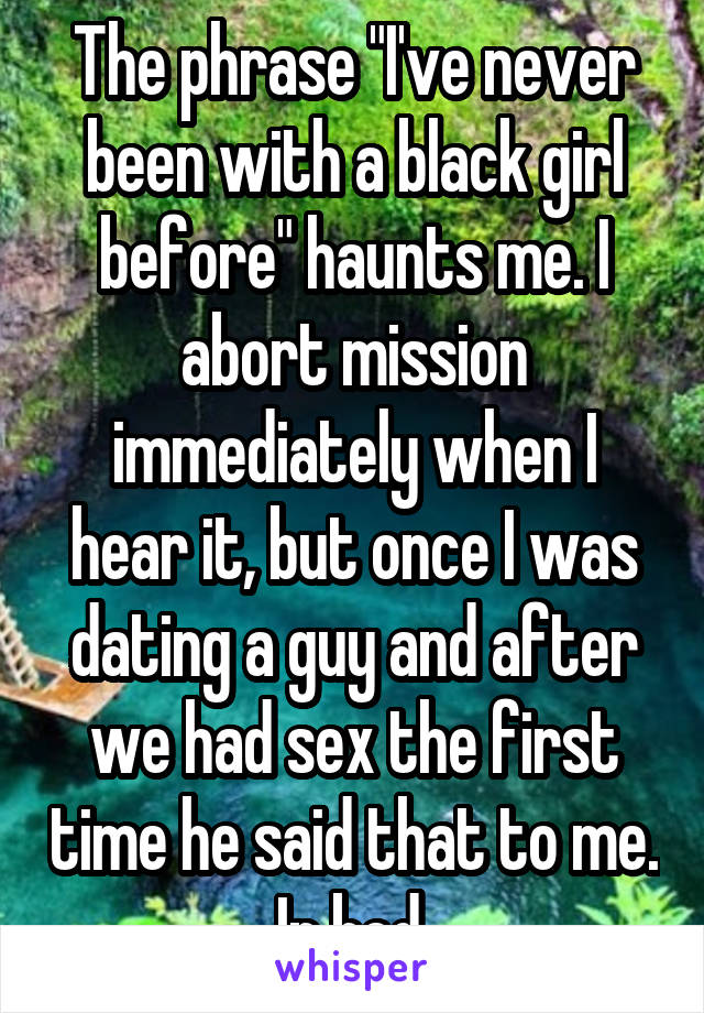 The phrase "I've never been with a black girl before" haunts me. I abort mission immediately when I hear it, but once I was dating a guy and after we had sex the first time he said that to me. In bed.