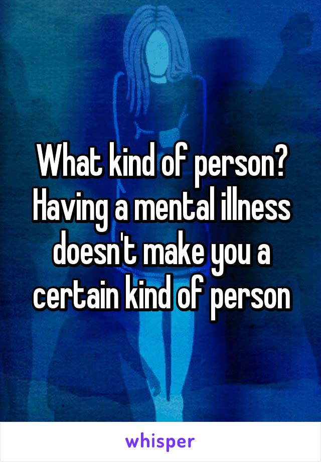 What kind of person? Having a mental illness doesn't make you a certain kind of person