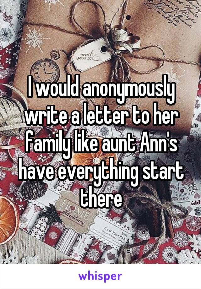 I would anonymously write a letter to her family like aunt Ann's have everything start there