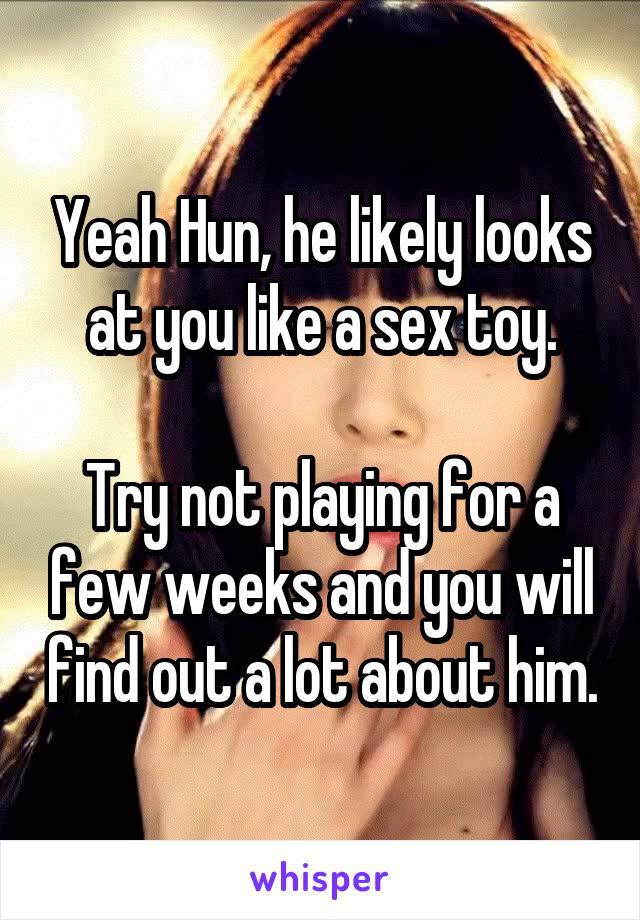 Yeah Hun, he likely looks at you like a sex toy.

Try not playing for a few weeks and you will find out a lot about him.