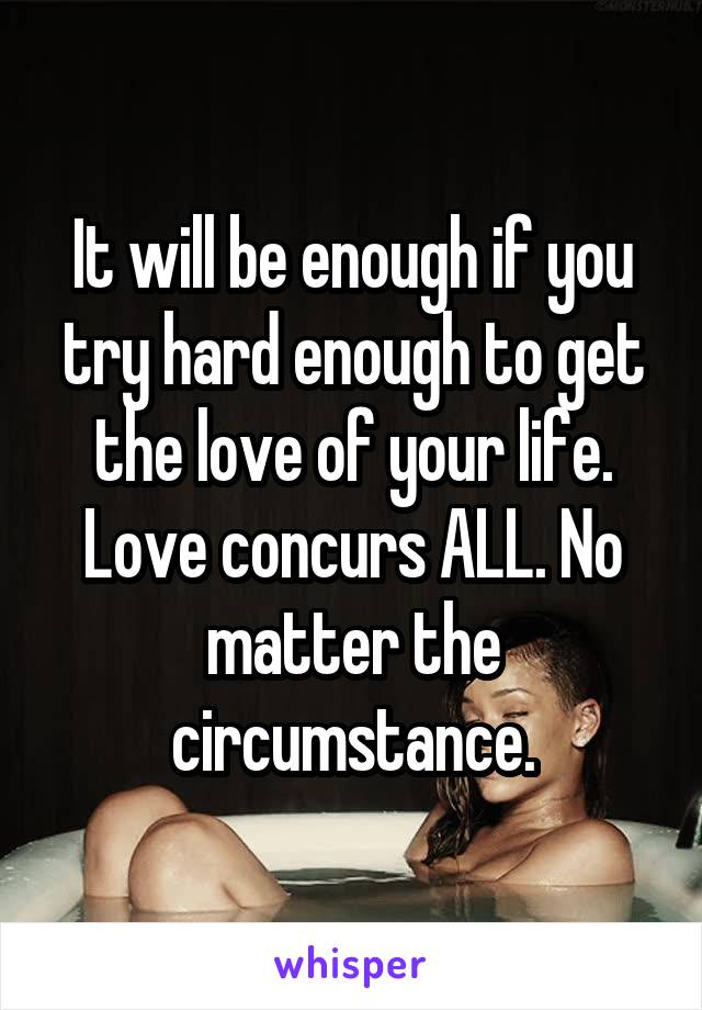 It will be enough if you try hard enough to get the love of your life. Love concurs ALL. No matter the circumstance.